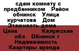 сдам комнату с предбанником › Район ­ обнинск › Улица ­ курчатова › Дом ­ 22 › Этажность дома ­ 5 › Цена ­ 12 000 - Калужская обл., Обнинск г. Недвижимость » Квартиры аренда   . Калужская обл.,Обнинск г.